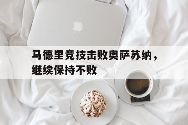 开云官方入口-马德里竞技击败奥萨苏纳，继续保持不败的简单介绍
