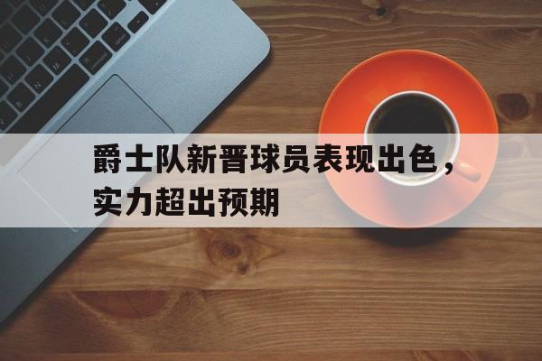 开云官网-爵士队新晋球员表现出色，实力超出预期的简单介绍