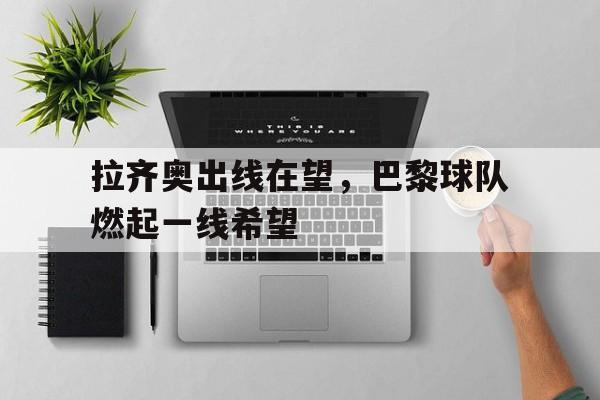 开云网页版-关于拉齐奥出线在望，巴黎球队燃起一线希望的信息